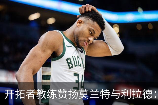 开拓者教练赞扬莫兰特与利拉德：坚守防守即使进攻低迷